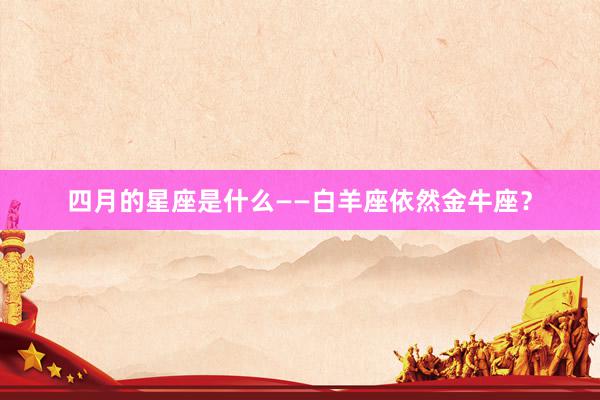 四月的星座是什么——白羊座依然金牛座？
